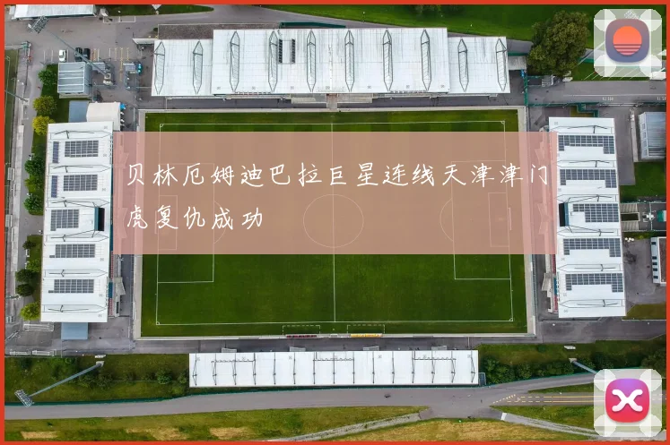 贝林厄姆迪巴拉巨星连线天津津门虎复仇成功