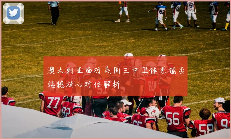 澳大利亚面对美国三中卫体系能否站稳核心对位解析