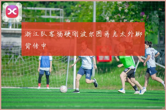 浙江队客场硬刚波尔图蒋光太外脚背传中