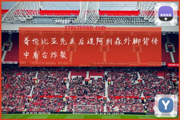 哥伦比亚先丢后追阿利森外脚背传中看台炸裂