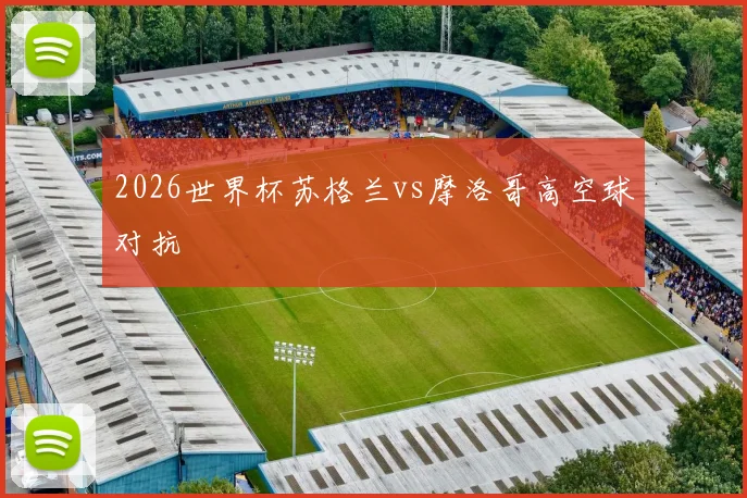 2026世界杯苏格兰vs摩洛哥高空球对抗