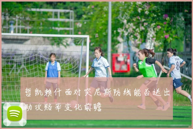 哲凯赖什面对突尼斯防线能否送出助攻赔率变化前瞻