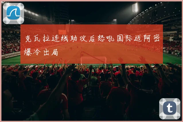 克瓦拉连线助攻后怒吼国际迈阿密爆冷出局