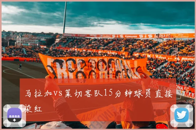 马拉加vs莱切客队15分钟球员直接染红