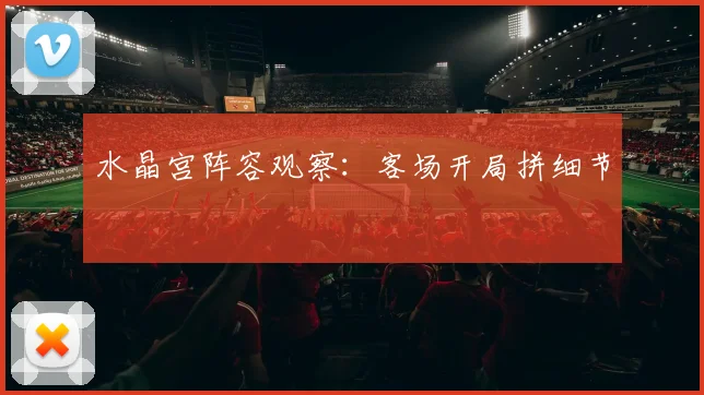 水晶宫阵容观察：客场开局拼细节