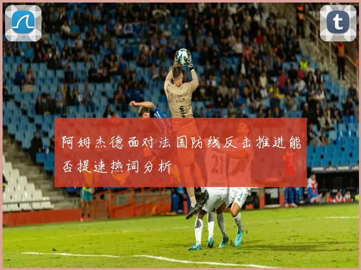阿姆杰德面对法国防线反击推进能否提速热词分析