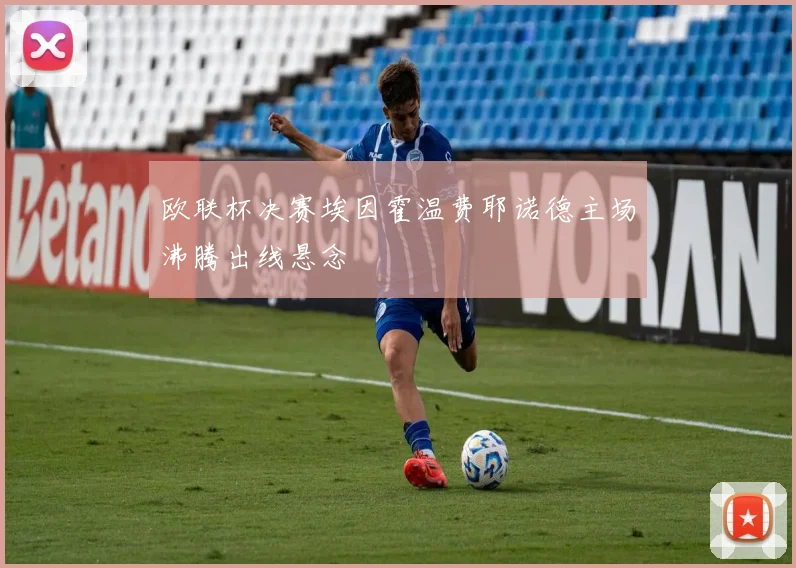 欧联杯决赛埃因霍温费耶诺德主场沸腾出线悬念