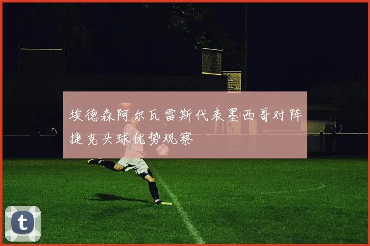 埃德森阿尔瓦雷斯代表墨西哥对阵捷克头球优势观察