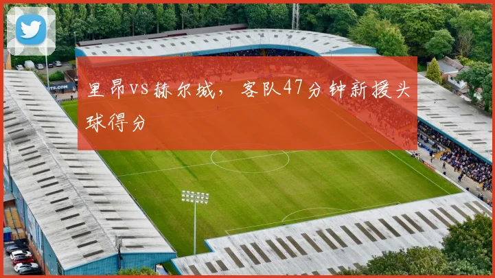 里昂vs赫尔城，客队47分钟新援头球得分
