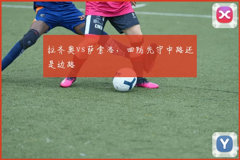 拉齐奥vs萨索洛,回防先守中路还是边路