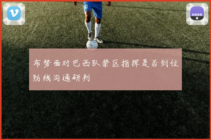 布努面对巴西队禁区指挥是否到位防线沟通研判