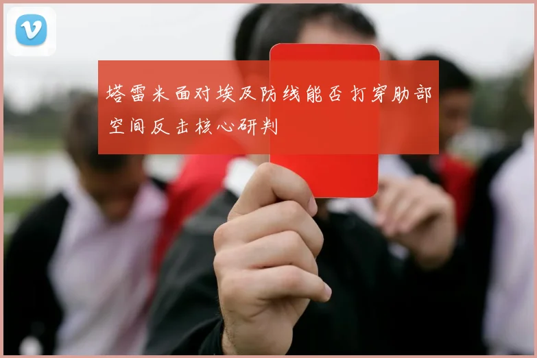 塔雷米面对埃及防线能否打穿肋部空间反击核心研判