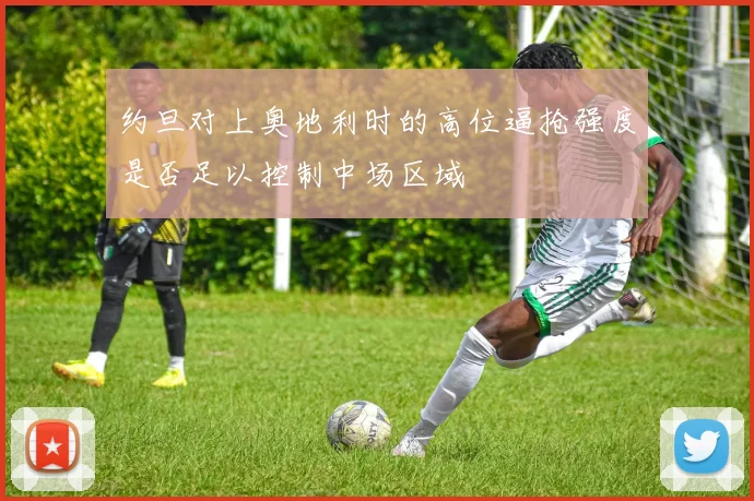 约旦对上奥地利时的高位逼抢强度是否足以控制中场区域