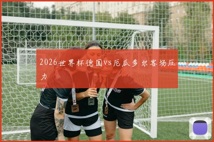 2026世界杯德国vs厄瓜多尔客场压力