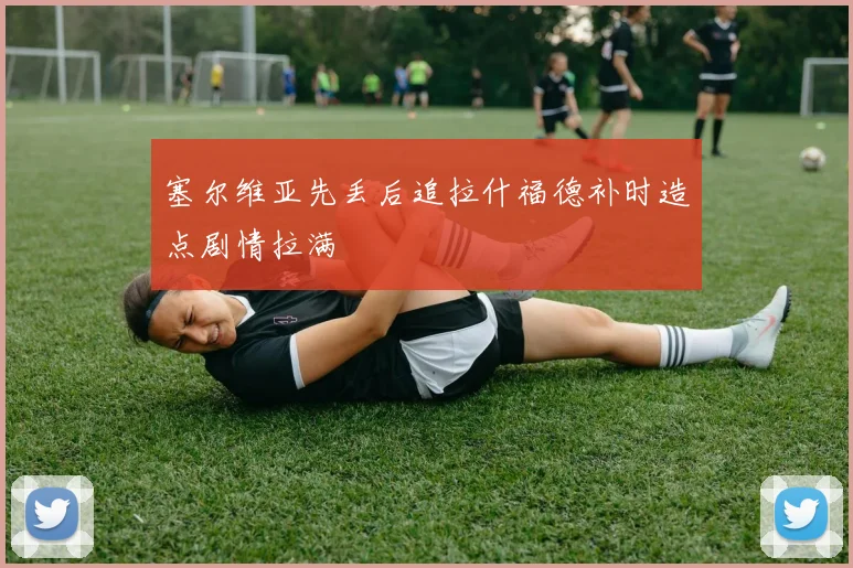 塞尔维亚先丢后追拉什福德补时造点剧情拉满