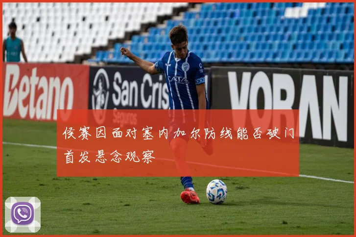 侯赛因面对塞内加尔防线能否破门首发悬念观察