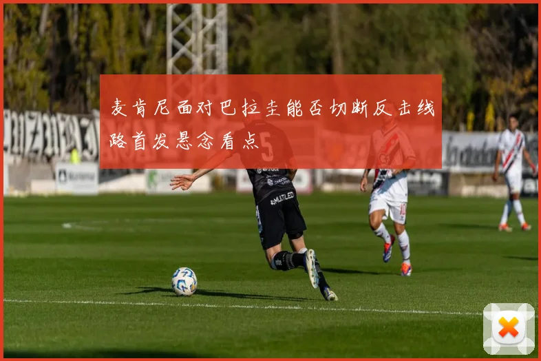 麦肯尼面对巴拉圭能否切断反击线路首发悬念看点