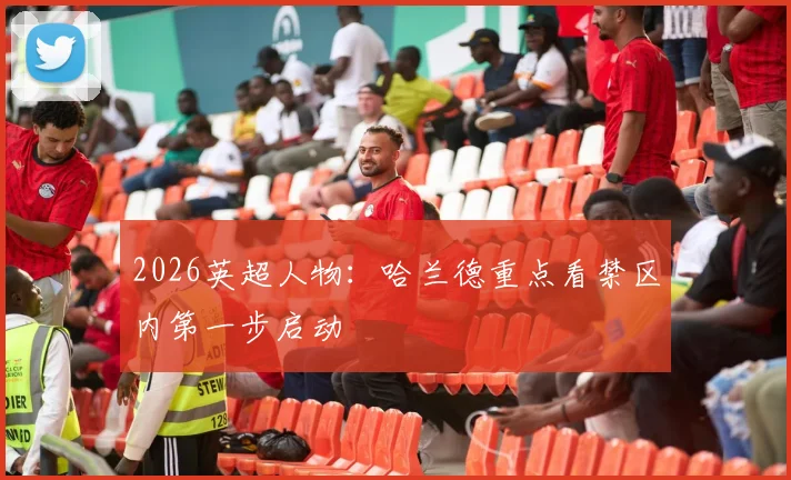2026英超人物:哈兰德重点看禁区内第一步启动