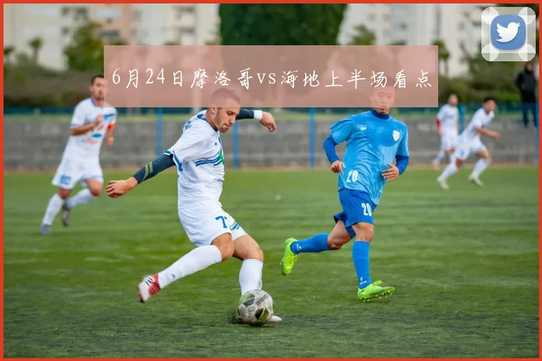 6月24日摩洛哥vs海地上半场看点