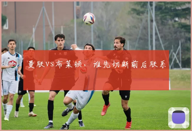 曼联vs布莱顿，谁先切断前后联系