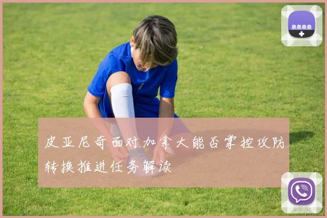 皮亚尼奇面对加拿大能否掌控攻防转换推进任务解读