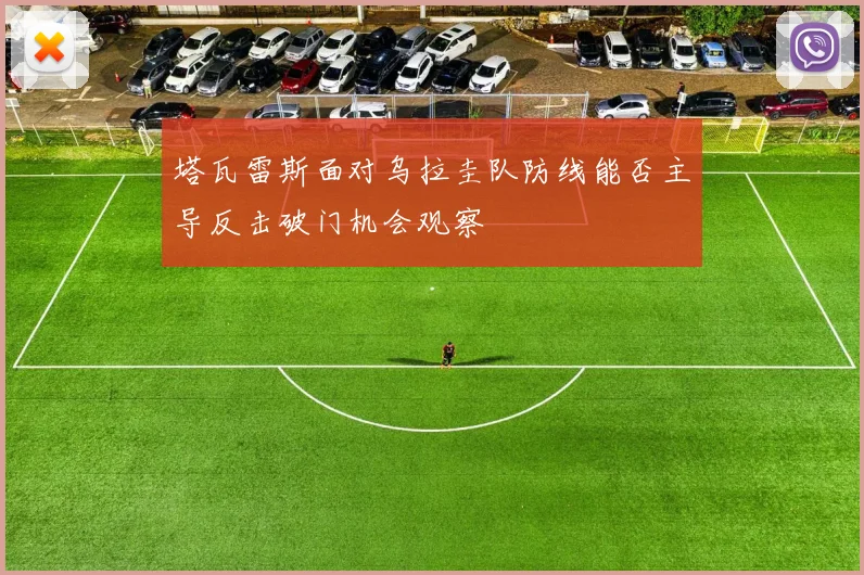 塔瓦雷斯面对乌拉圭队防线能否主导反击破门机会观察