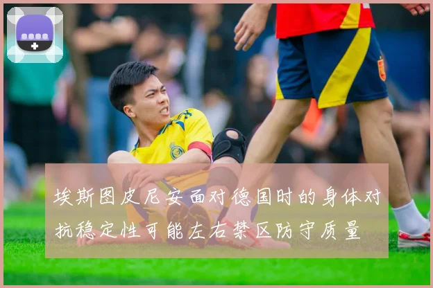 埃斯图皮尼安面对德国时的身体对抗稳定性可能左右禁区防守质量