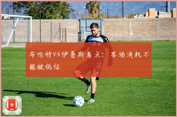 布伦特vs伊普斯看点：客场消耗不能被低估