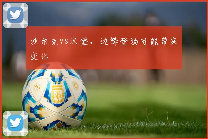 沙尔克vs汉堡，边锋登场可能带来变化