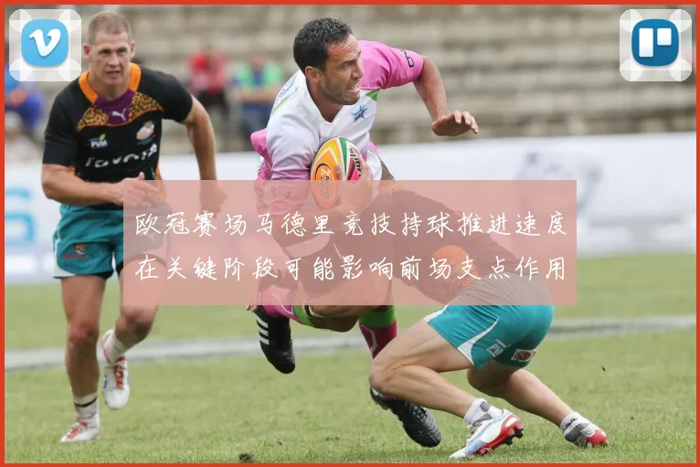 欧冠赛场马德里竞技持球推进速度在关键阶段可能影响前场支点作用